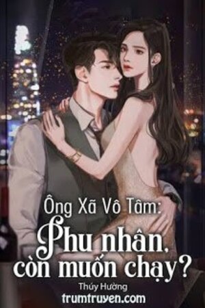 Ông Xã Vô Tâm: Phu Nhân, Còn Muốn Chạy (Truyện full)