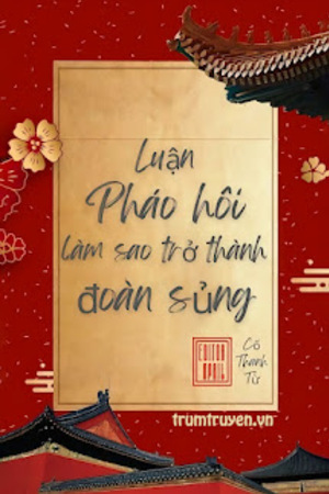 Luận Pháo Hôi Làm Sao Trở Thành Đoàn Sủng - Cố Thanh Từ